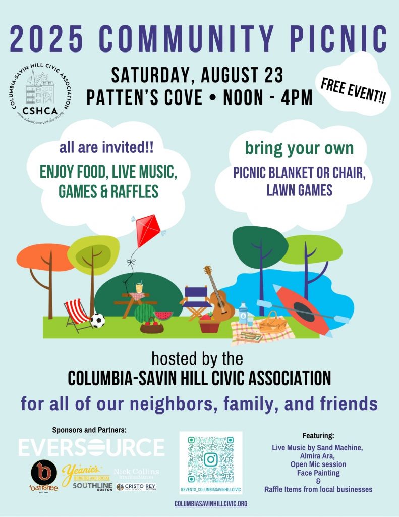 2025 Community Picnic, Saturday August 23, noon-4pm at Patten's Cover. All are invited! Enjoy free food, live music, games, and raffles. Bring your own blanket or chair and lawn games. Hosted by the Columbia Savin Hill events committee. For all our neighbors, family, and friends.